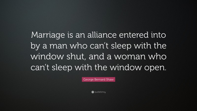 George Bernard Shaw Quote: “Marriage is an alliance entered into by a man who can’t sleep with the window shut, and a woman who can’t sleep with the window open.”