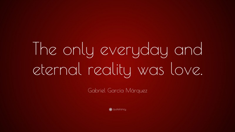 Gabriel Garcí­a Márquez Quote: “The only everyday and eternal reality was love.”