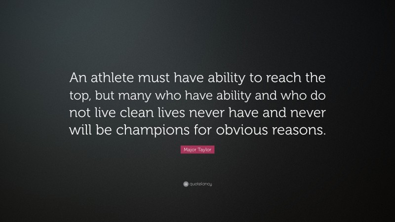 Major Taylor Quote: “An athlete must have ability to reach the top, but many who have ability and who do not live clean lives never have and never will be champions for obvious reasons.”