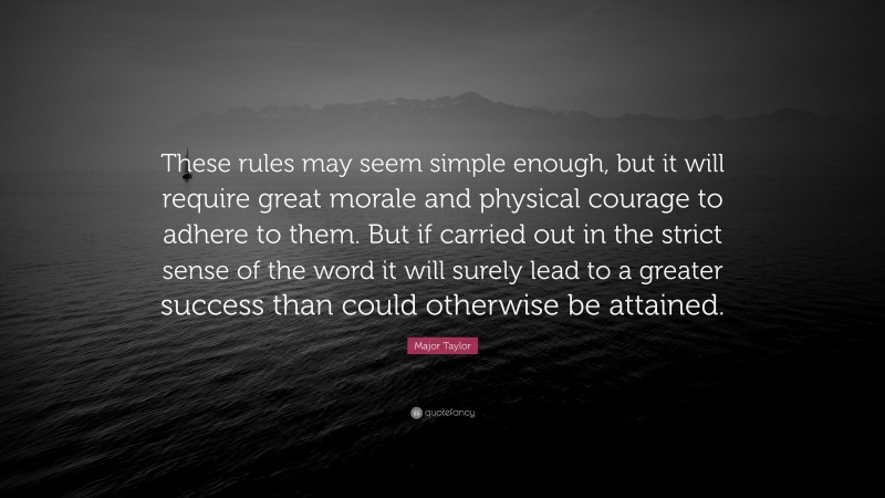 Major Taylor Quote: “These rules may seem simple enough, but it will require great morale and physical courage to adhere to them. But if carried out in the strict sense of the word it will surely lead to a greater success than could otherwise be attained.”