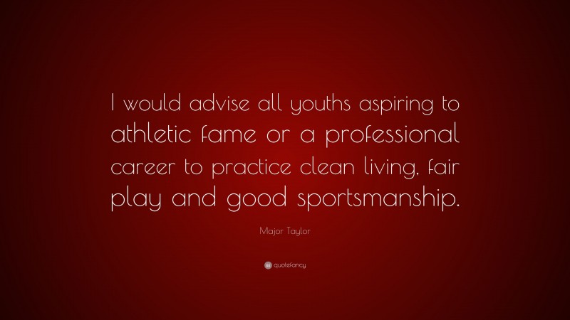 Major Taylor Quote: “I would advise all youths aspiring to athletic fame or a professional career to practice clean living, fair play and good sportsmanship.”