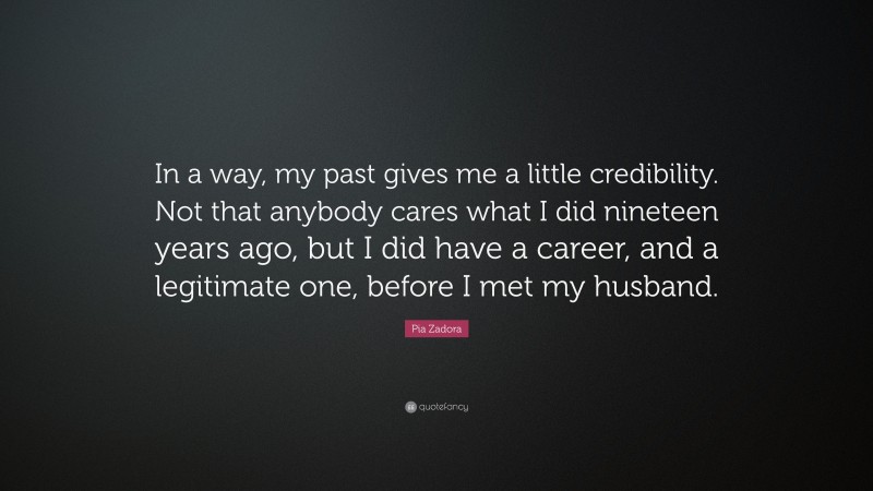 Pia Zadora Quote: “In a way, my past gives me a little credibility. Not that anybody cares what I did nineteen years ago, but I did have a career, and a legitimate one, before I met my husband.”