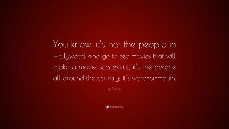 Pia Zadora Quote: “You know, it’s not the people in Hollywood who go to see movies that will make a movie successful; it’s the people all around the country; it’s word-of-mouth.”
