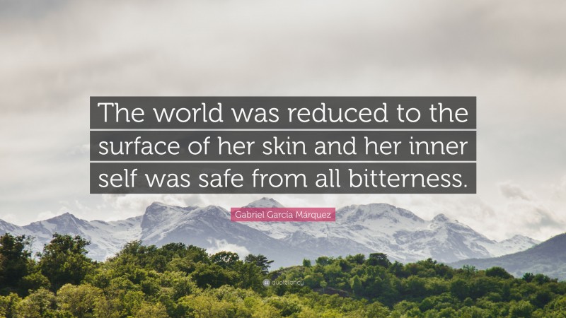 Gabriel Garcí­a Márquez Quote: “The world was reduced to the surface of her skin and her inner self was safe from all bitterness.”