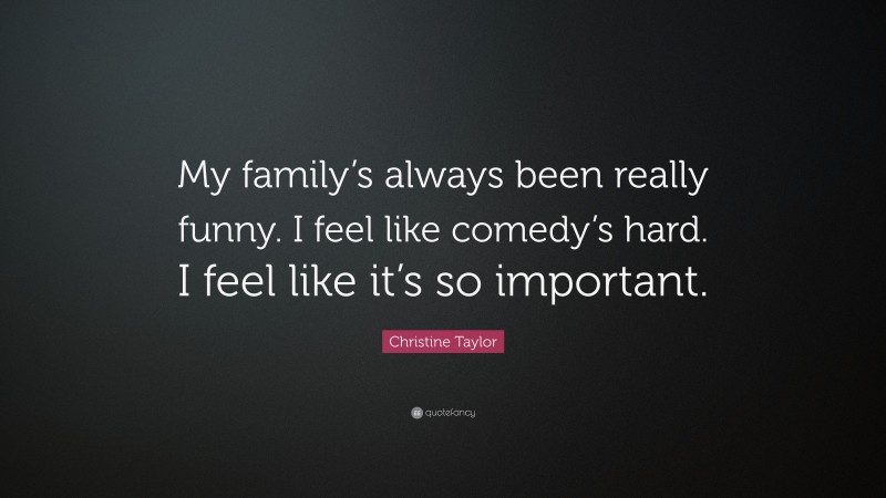 Christine Taylor Quote: “My family’s always been really funny. I feel like comedy’s hard. I feel like it’s so important.”
