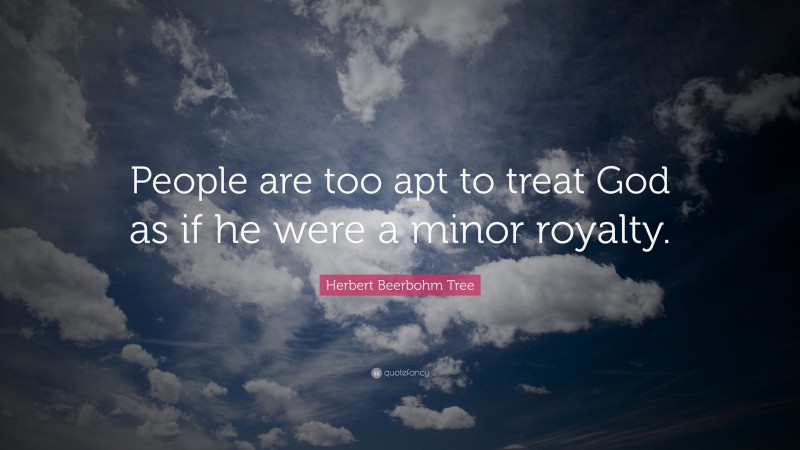 Herbert Beerbohm Tree Quote: “People are too apt to treat God as if he were a minor royalty.”