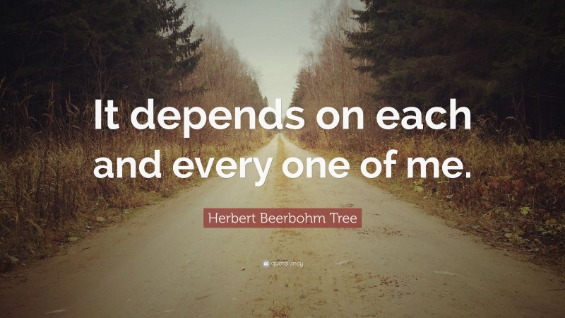 Herbert Beerbohm Tree Quote: “It depends on each and every one of me.”