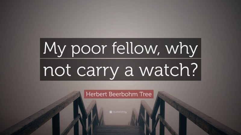Herbert Beerbohm Tree Quote: “My poor fellow, why not carry a watch?”