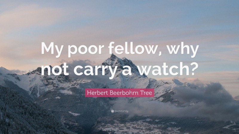 Herbert Beerbohm Tree Quote: “My poor fellow, why not carry a watch?”
