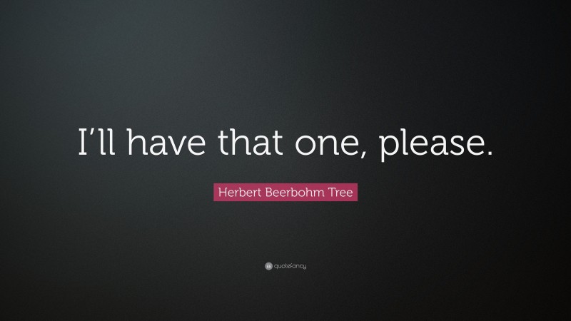 Herbert Beerbohm Tree Quote: “I’ll have that one, please.”