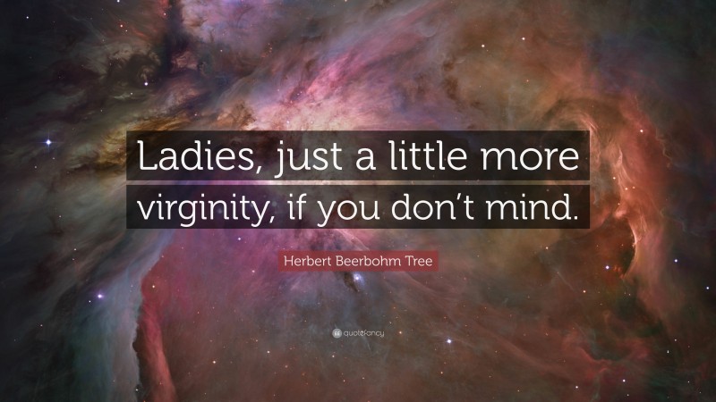 Herbert Beerbohm Tree Quote: “Ladies, just a little more virginity, if you don’t mind.”