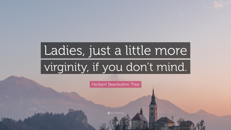 Herbert Beerbohm Tree Quote: “Ladies, just a little more virginity, if you don’t mind.”