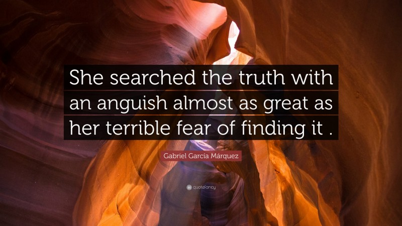 Gabriel Garcí­a Márquez Quote: “She searched the truth with an anguish almost as great as her terrible fear of finding it .”