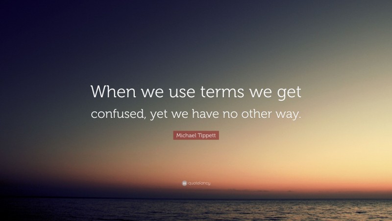 Michael Tippett Quote: “When we use terms we get confused, yet we have no other way.”