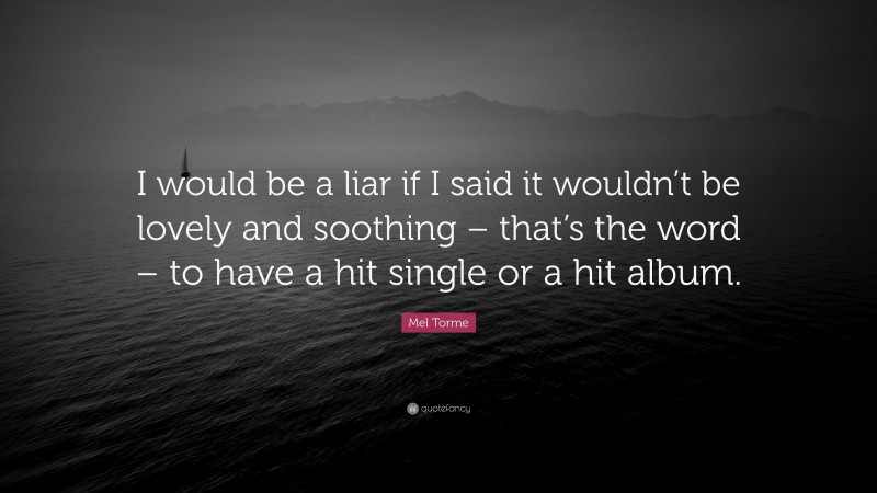 Mel Torme Quote: “I would be a liar if I said it wouldn’t be lovely and soothing – that’s the word – to have a hit single or a hit album.”
