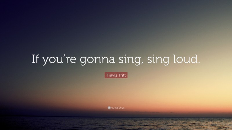 Travis Tritt Quote: “If you’re gonna sing, sing loud.”