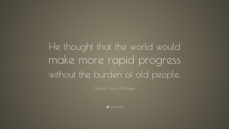 Gabriel Garcí­a Márquez Quote: “He thought that the world would make more rapid progress without the burden of old people.”
