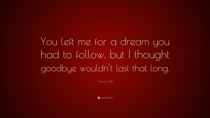 Travis Tritt Quote: “You left me for a dream you had to follow, but I thought goodbye wouldn’t last that long.”