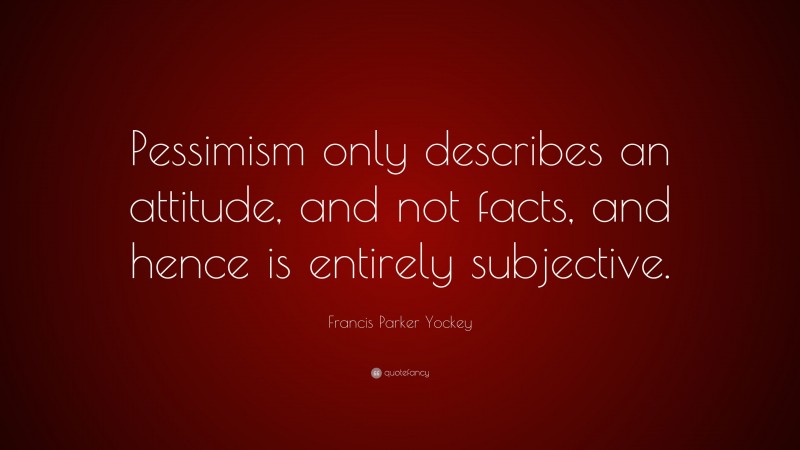 Francis Parker Yockey Quote: “Pessimism only describes an attitude, and not facts, and hence is entirely subjective.”