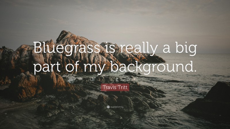 Travis Tritt Quote: “Bluegrass is really a big part of my background.”