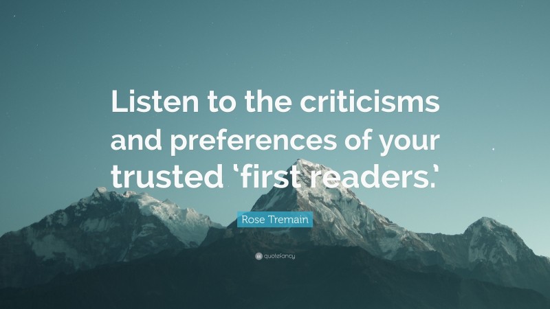 Rose Tremain Quote: “Listen to the criticisms and preferences of your trusted ‘first readers.’”