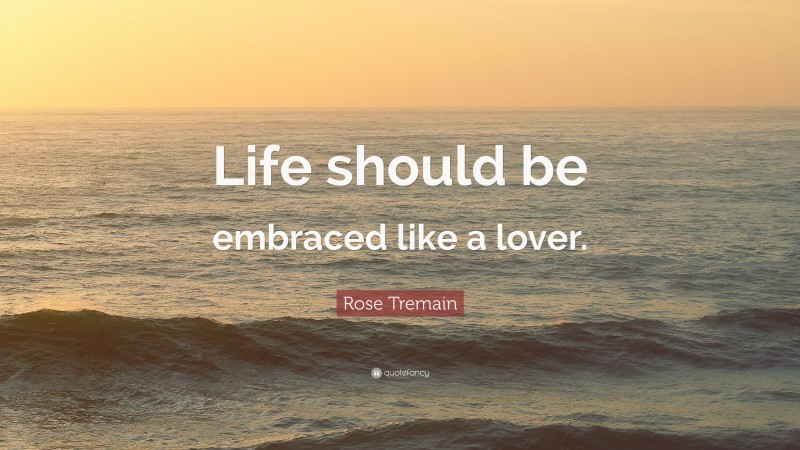 Rose Tremain Quote: “Life should be embraced like a lover.”