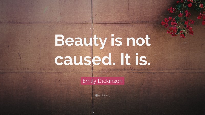 Emily Dickinson Quote: “Beauty is not caused. It is.”