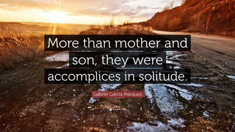 Gabriel Garcí­a Márquez Quote: “More than mother and son, they were accomplices in solitude.”