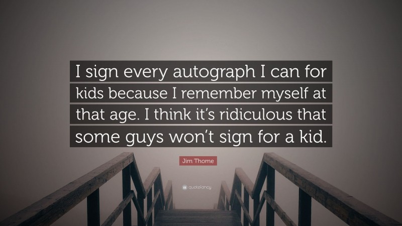 Jim Thome Quote: “I sign every autograph I can for kids because I remember myself at that age. I think it’s ridiculous that some guys won’t sign for a kid.”