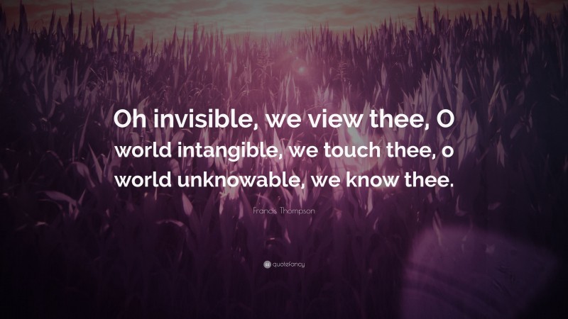 Francis Thompson Quote: “Oh invisible, we view thee, O world intangible, we touch thee, o world unknowable, we know thee.”