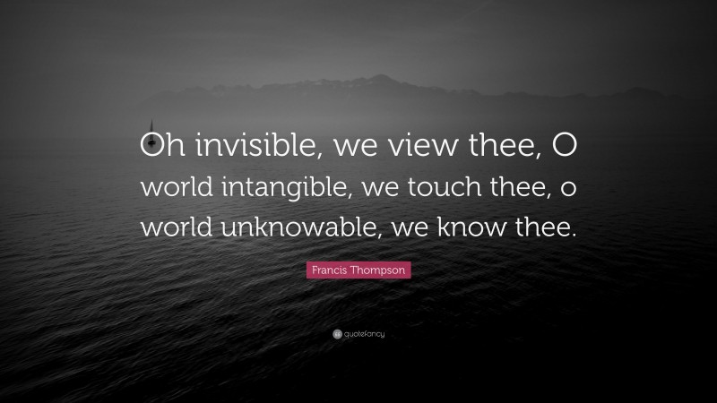 Francis Thompson Quote: “Oh invisible, we view thee, O world intangible, we touch thee, o world unknowable, we know thee.”