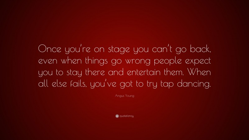 Angus Young Quote: “Once you’re on stage you can’t go back, even when things go wrong people expect you to stay there and entertain them. When all else fails, you’ve got to try tap dancing.”