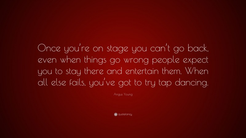 Angus Young Quote: “Once you’re on stage you can’t go back, even when things go wrong people expect you to stay there and entertain them. When all else fails, you’ve got to try tap dancing.”