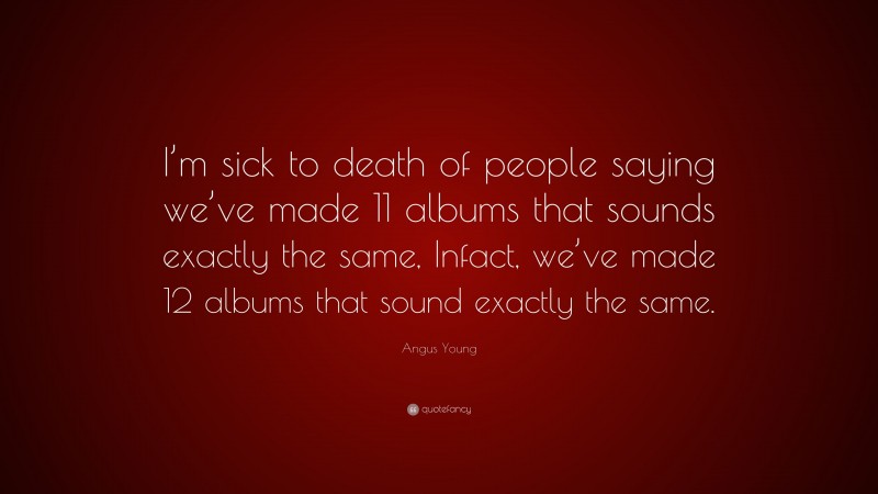 Angus Young Quote: “I’m sick to death of people saying we’ve made 11 albums that sounds exactly the same, Infact, we’ve made 12 albums that sound exactly the same.”