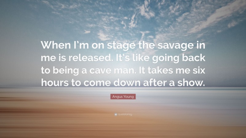Angus Young Quote: “When I’m on stage the savage in me is released. It’s like going back to being a cave man. It takes me six hours to come down after a show.”