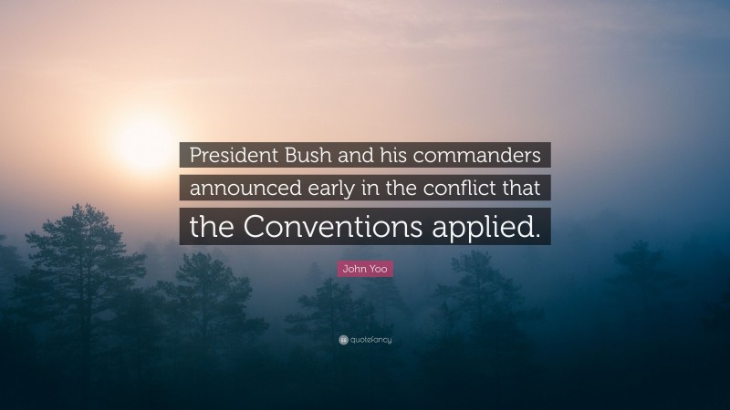 John Yoo Quote: “President Bush and his commanders announced early in the conflict that the Conventions applied.”