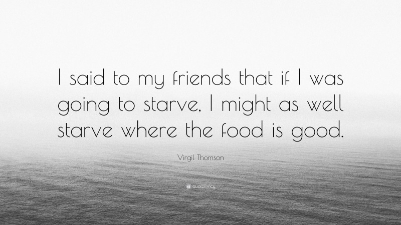 Virgil Thomson Quote: “I said to my friends that if I was going to starve, I might as well starve where the food is good.”