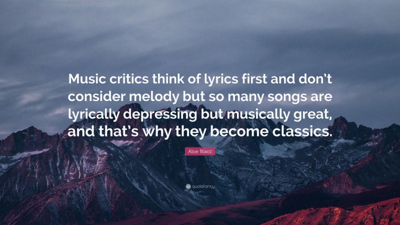 Aloe Blacc Quote: “Music critics think of lyrics first and don’t consider melody but so many songs are lyrically depressing but musically great, and that’s why they become classics.”