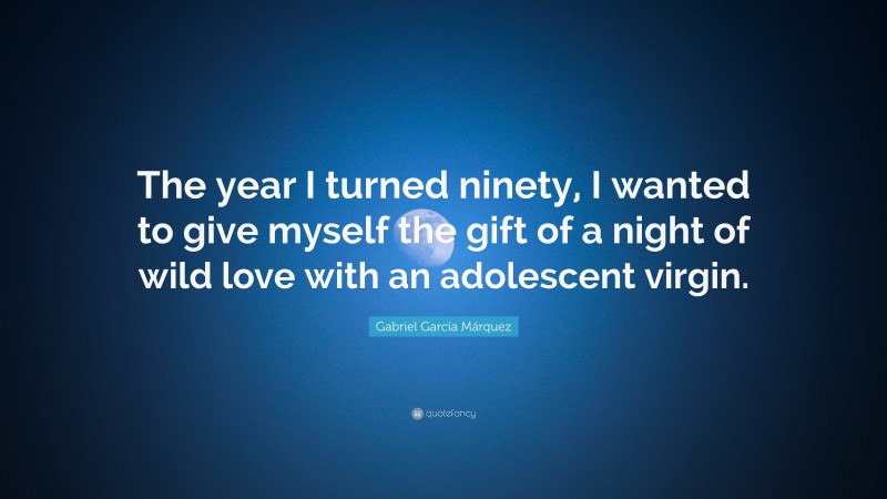 Gabriel Garcí­a Márquez Quote: “The year I turned ninety, I wanted to give myself the gift of a night of wild love with an adolescent virgin.”