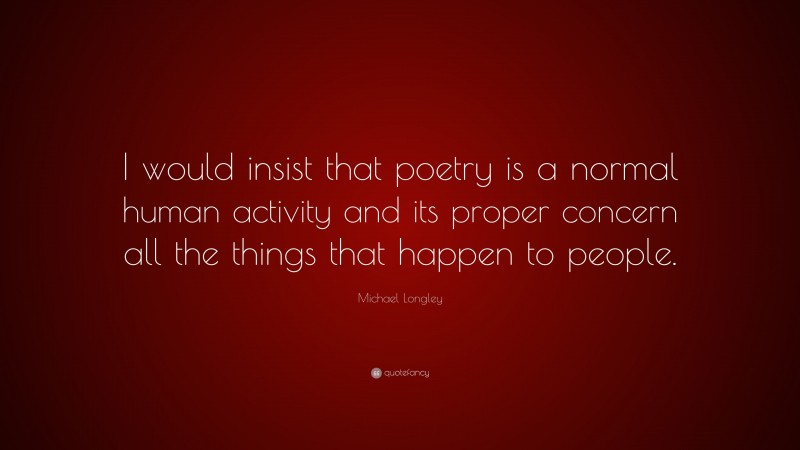 Michael Longley Quote: “I would insist that poetry is a normal human activity and its proper concern all the things that happen to people.”