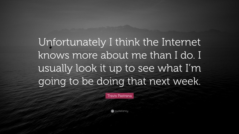Travis Pastrana Quote: “Unfortunately I think the Internet knows more about me than I do. I usually look it up to see what I’m going to be doing that next week.”