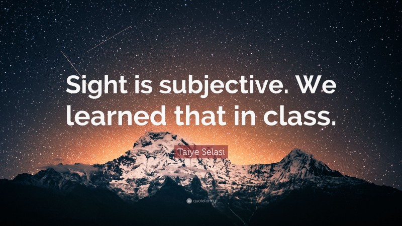 Taiye Selasi Quote: “Sight is subjective. We learned that in class.”