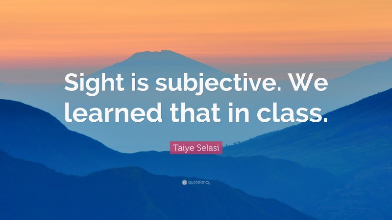 Taiye Selasi Quote: “Sight is subjective. We learned that in class.”