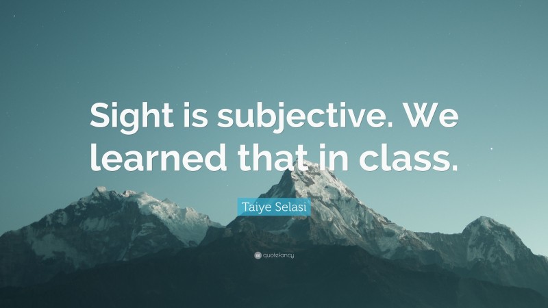 Taiye Selasi Quote: “Sight is subjective. We learned that in class.”