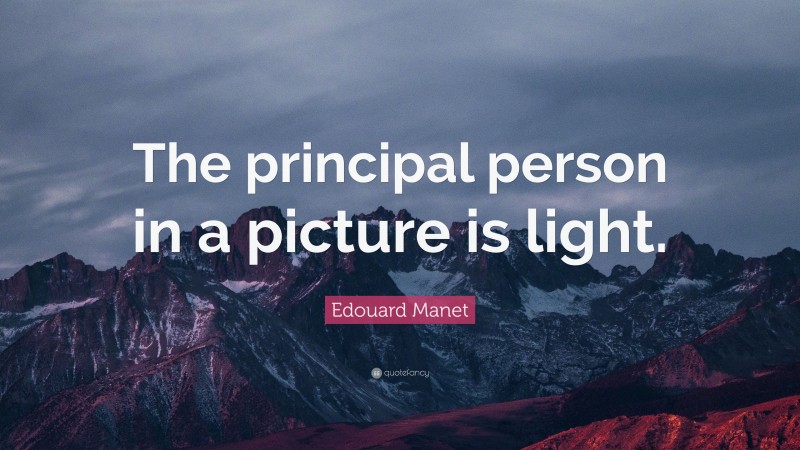 Edouard Manet Quote: “The principal person in a picture is light.”