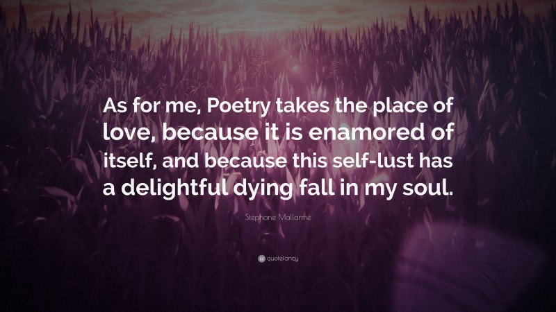 Stéphane Mallarmé Quote: “As for me, Poetry takes the place of love, because it is enamored of itself, and because this self-lust has a delightful dying fall in my soul.”