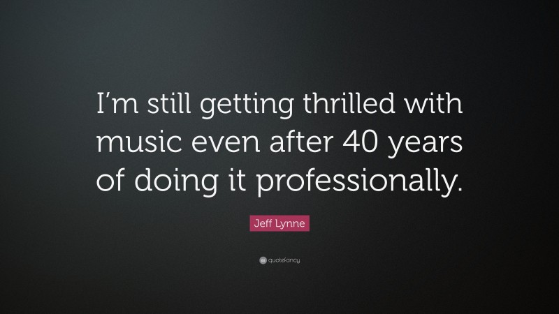 Jeff Lynne Quote: “I’m still getting thrilled with music even after 40 years of doing it professionally.”