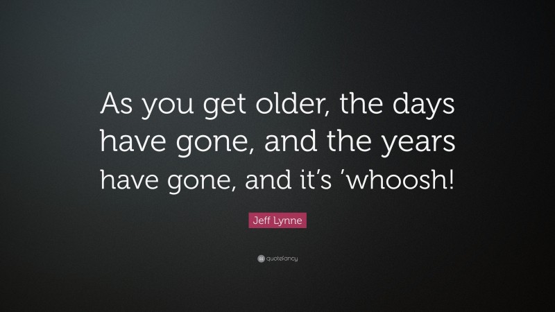 Jeff Lynne Quote: “As you get older, the days have gone, and the years have gone, and it’s ’whoosh!”