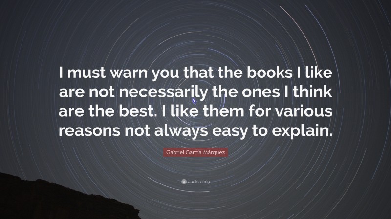 Gabriel Garcí­a Márquez Quote: “I must warn you that the books I like are not necessarily the ones I think are the best. I like them for various reasons not always easy to explain.”