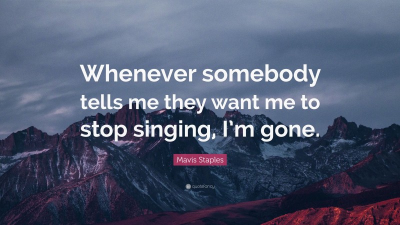 Mavis Staples Quote: “Whenever somebody tells me they want me to stop singing, I’m gone.”
